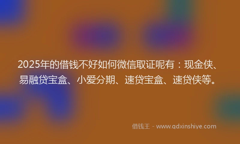 2025年的借钱不好如何微信取证呢有：现金侠、易融贷宝盒、小爱分期、速贷宝盒、速贷侠等。