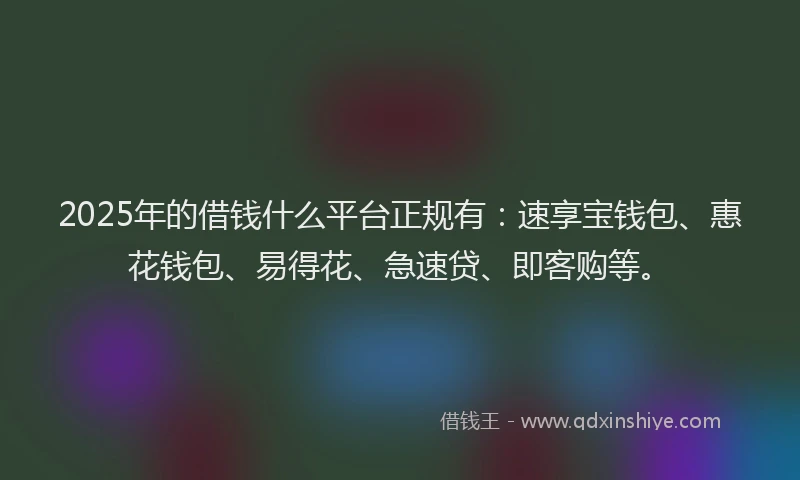 2025年的借钱什么平台正规有：速享宝钱包、惠花钱包、易得花、急速贷、即客购等。