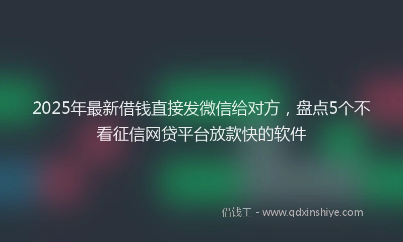 2025年最新借钱直接发微信给对方，盘点5个不看征信网贷平台放款快的软件