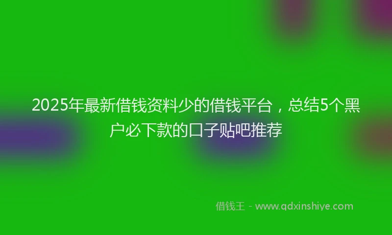 2025年最新借钱资料少的借钱平台，总结5个黑户必下款的口子贴吧推荐