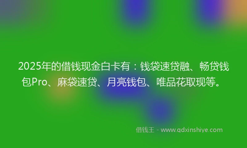 2025年的借钱现金白卡有：钱袋速贷融、畅贷钱包Pro、麻袋速贷、月亮钱包、唯品花取现等。