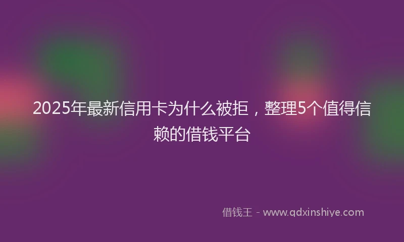 2025年最新信用卡为什么被拒，整理5个值得信赖的借钱平台