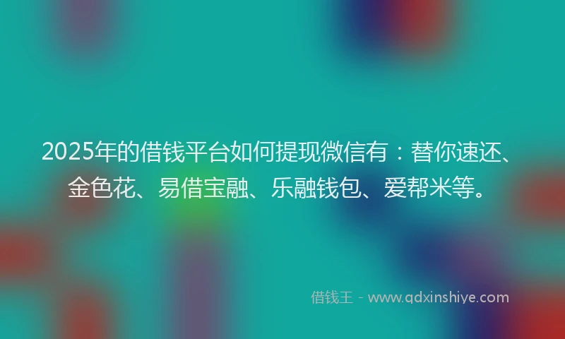 2025年的借钱平台如何提现微信有：替你速还、金色花、易借宝融、乐融钱包、爱帮米等。