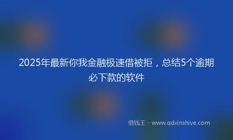 2025年最新你我金融极速借被拒，总结5个逾期必下款的软件