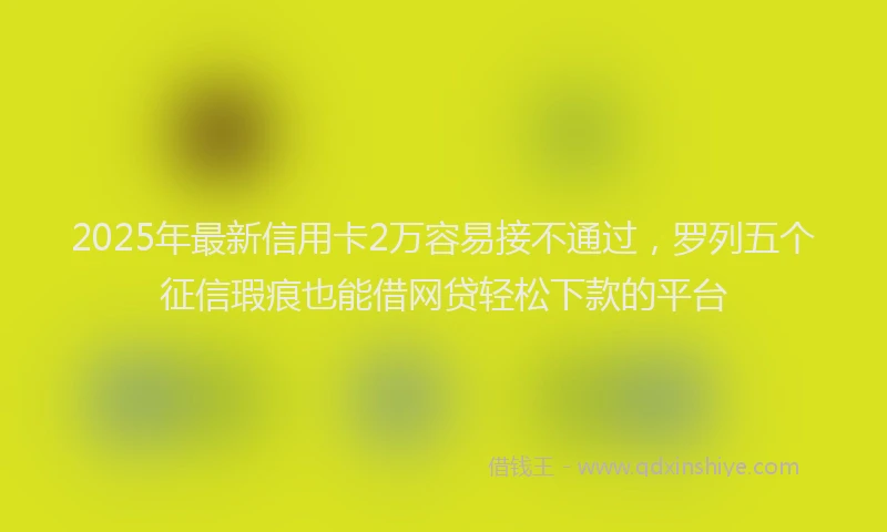 2025年最新信用卡2万容易接不通过，罗列五个征信瑕疵也能借网贷轻松下款的平台