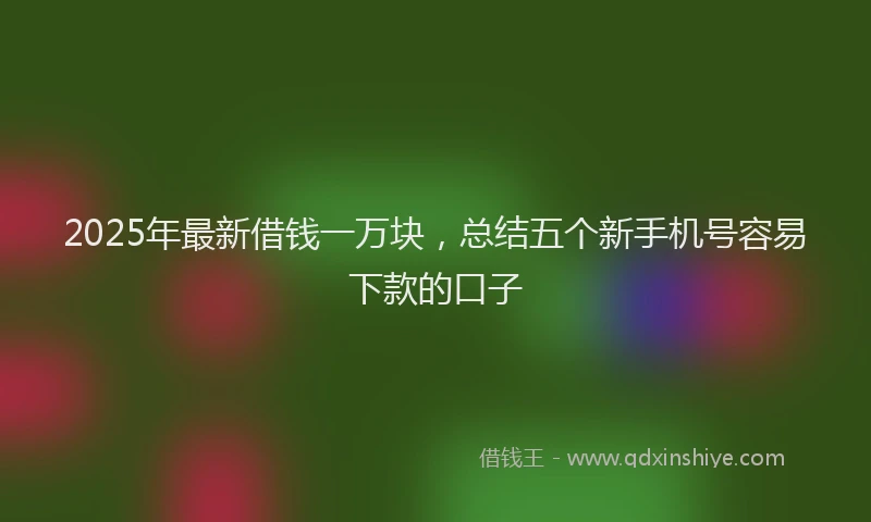 2025年最新借钱一万块，总结五个新手机号容易下款的口子