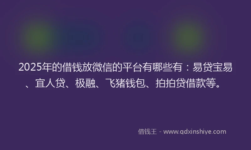 2025年的借钱放微信的平台有哪些有：易贷宝易、宜人贷、极融、飞猪钱包、拍拍贷借款等。