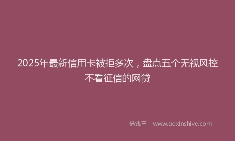 2025年最新信用卡被拒多次，盘点五个无视风控不看征信的网贷