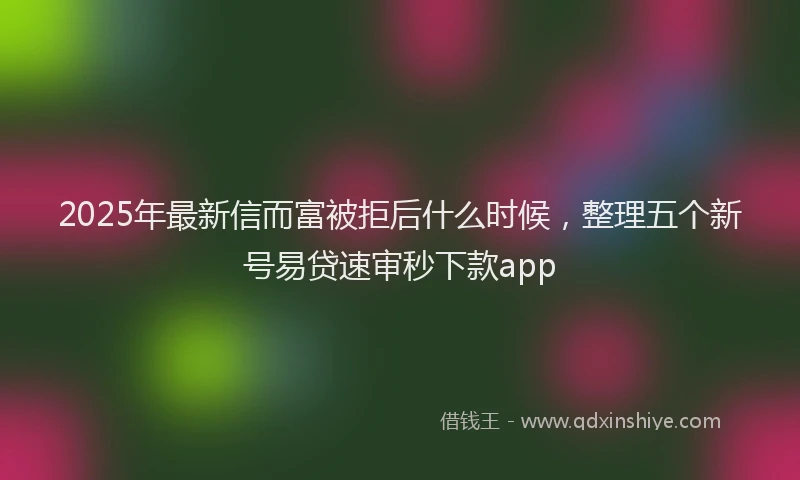 2025年最新信而富被拒后什么时候，整理五个新号易贷速审秒下款app