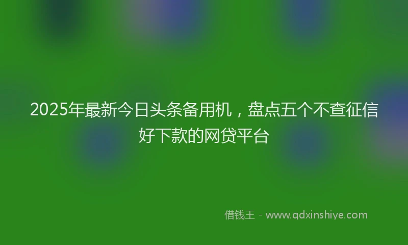 2025年最新今日头条备用机，盘点五个不查征信好下款的网贷平台