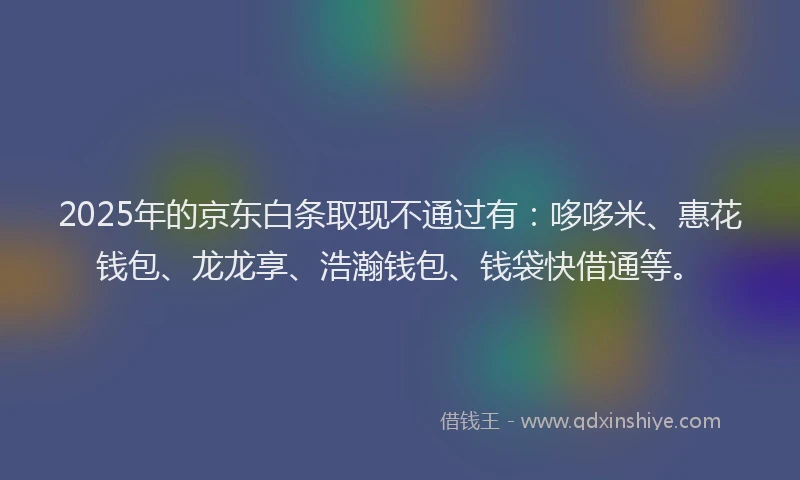 2025年的京东白条取现不通过有：哆哆米、惠花钱包、龙龙享、浩瀚钱包、钱袋快借通等。