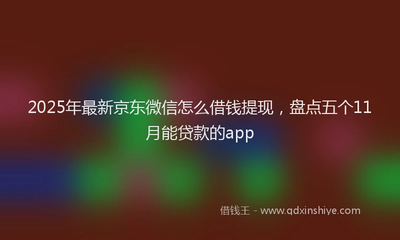 2025年最新京东微信怎么借钱提现，盘点五个11月能贷款的app