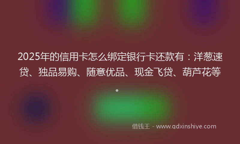 2025年的信用卡怎么绑定银行卡还款有：洋葱速贷、独品易购、随意优品、现金飞贷、葫芦花等。