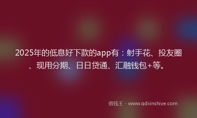 2025年的低息好下款的app有：射手花、投友圈、现用分期、日日贷通、汇融钱包+等。