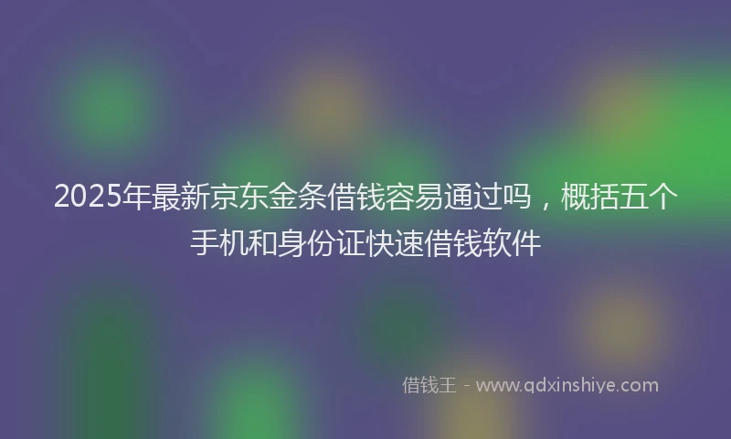 2025年最新京东金条借钱容易通过吗，概括五个手机和身份证快速借钱软件