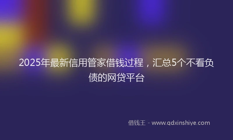 2025年最新信用管家借钱过程，汇总5个不看负债的网贷平台