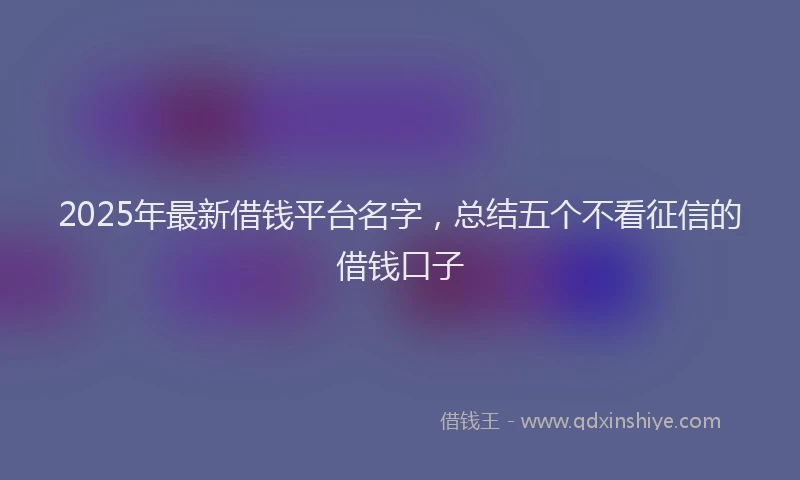2025年最新借钱平台名字，总结五个不看征信的借钱口子