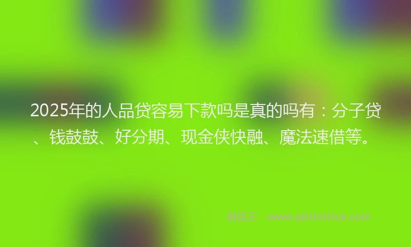 2025年的人品贷容易下款吗是真的吗有：分子贷、钱鼓鼓、好分期、现金侠快融、魔法速借等。