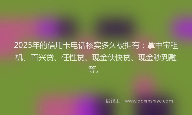 2025年的信用卡电话核实多久被拒有：掌中宝租机、百兴贷、任性贷、现金侠快贷、现金秒到融等。