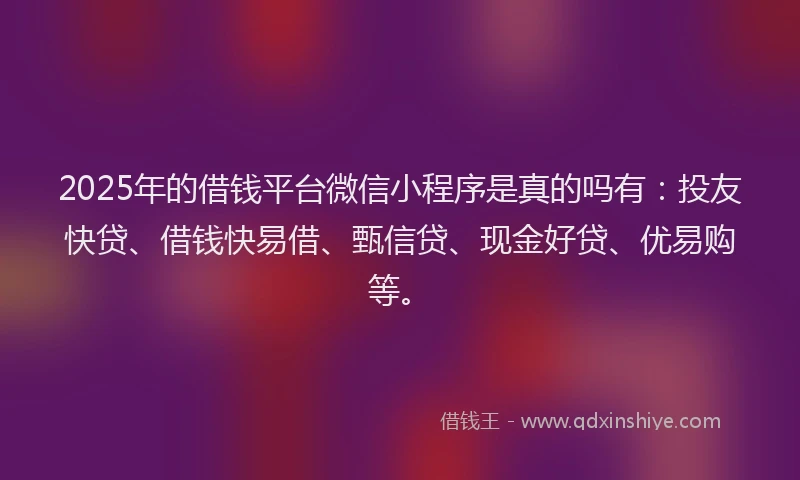 2025年的借钱平台微信小程序是真的吗有：投友快贷、借钱快易借、甄信贷、现金好贷、优易购等。