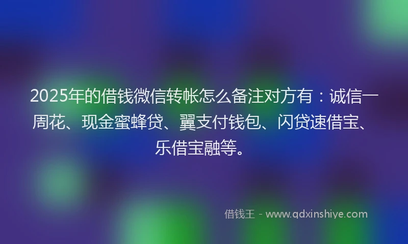 2025年的借钱微信转帐怎么备注对方有：诚信一周花、现金蜜蜂贷、翼支付钱包、闪贷速借宝、乐借宝融等。