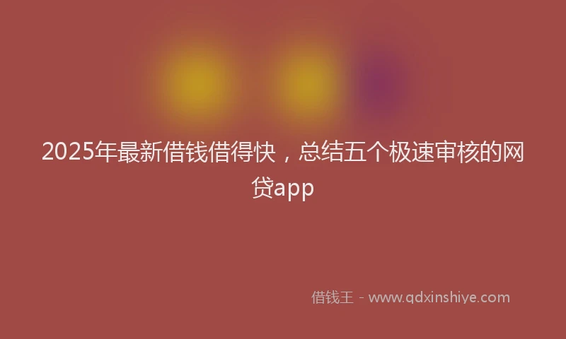 2025年最新借钱借得快，总结五个极速审核的网贷app