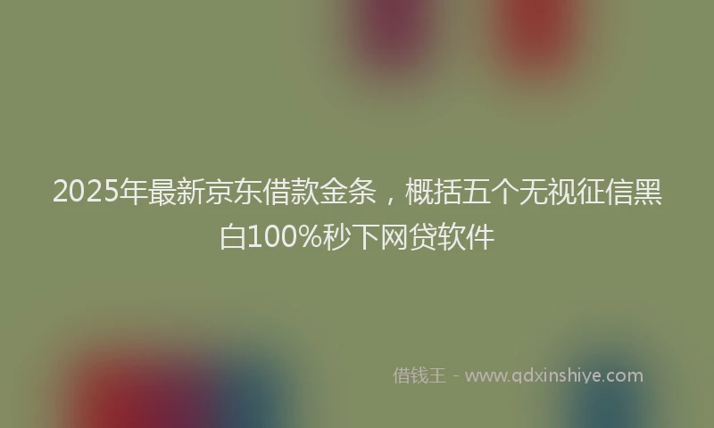 2025年最新京东借款金条，概括五个无视征信黑白100%秒下网贷软件