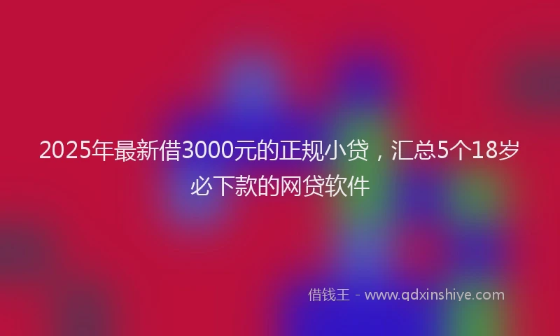 2025年最新借3000元的正规小贷，汇总5个18岁必下款的网贷软件