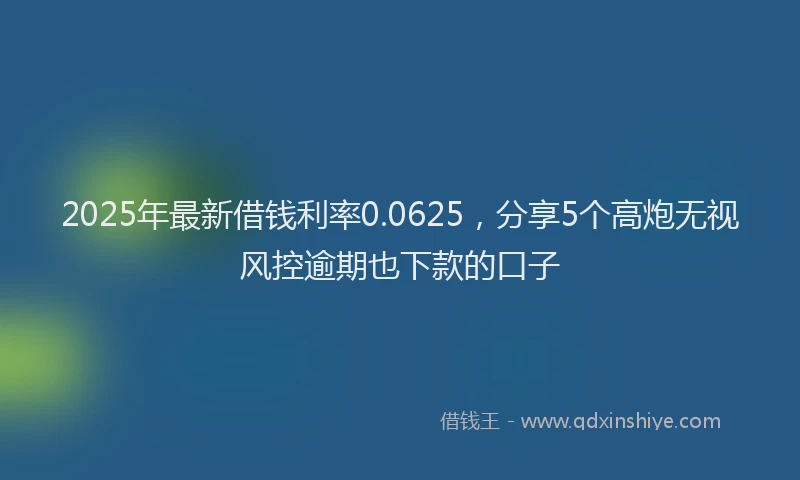 2025年最新借钱利率0.0625，分享5个高炮无视风控逾期也下款的口子