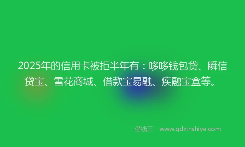 2025年的信用卡被拒半年有：哆哆钱包贷、瞬信贷宝、雪花商城、借款宝易融、疾融宝盒等。