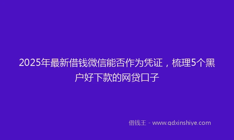 2025年最新借钱微信能否作为凭证，梳理5个黑户好下款的网贷口子