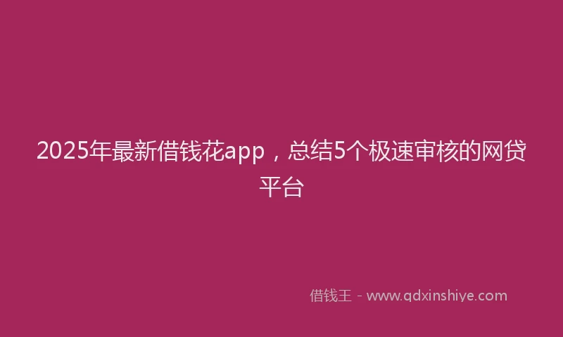 2025年最新借钱花app，总结5个极速审核的网贷平台