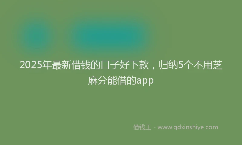2025年最新借钱的口子好下款，归纳5个不用芝麻分能借的app