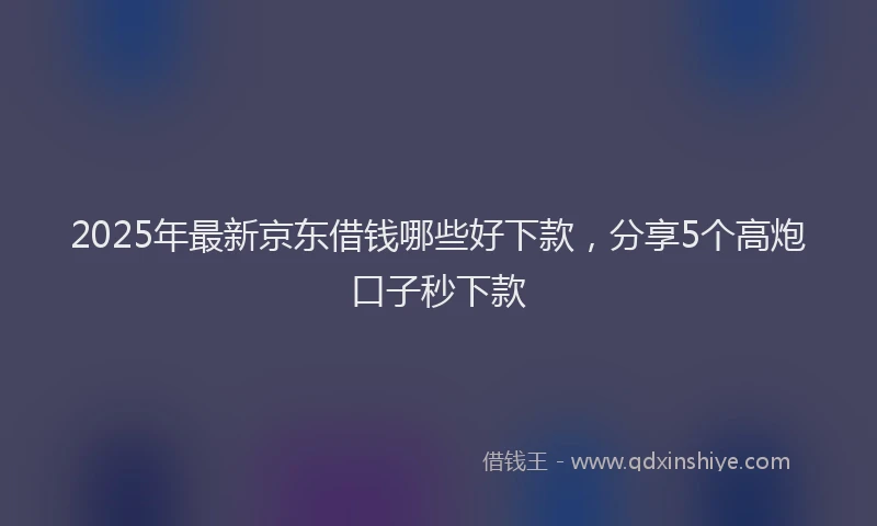 2025年最新京东借钱哪些好下款，分享5个高炮口子秒下款