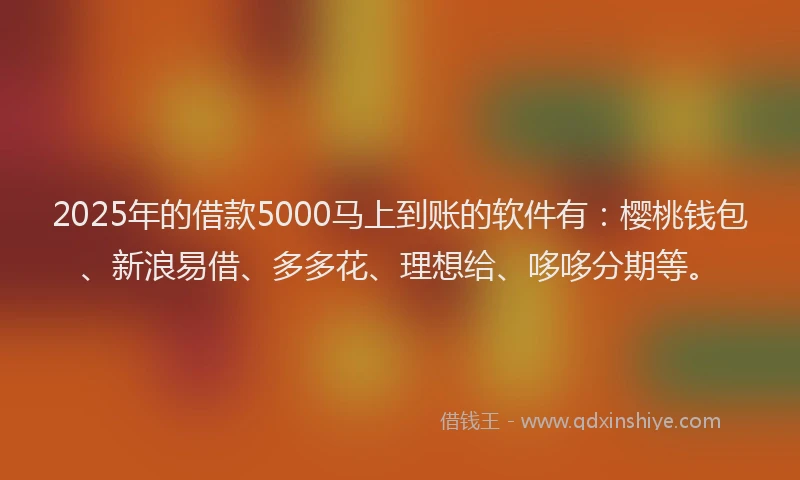 2025年的借款5000马上到账的软件有：樱桃钱包、新浪易借、多多花、理想给、哆哆分期等。