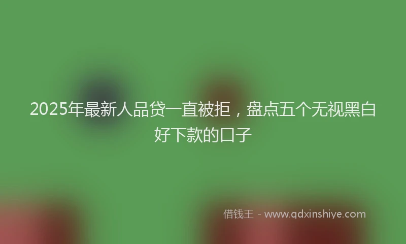 2025年最新人品贷一直被拒，盘点五个无视黑白好下款的口子