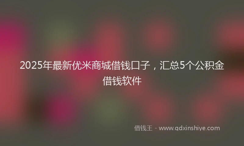 2025年最新优米商城借钱口子，汇总5个公积金借钱软件