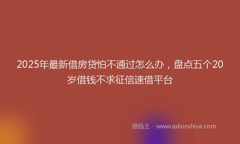 2025年最新借房贷怕不通过怎么办，盘点五个20岁借钱不求征信速借平台