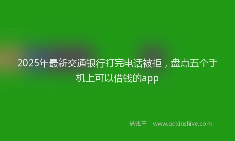 2025年最新交通银行打完电话被拒，盘点五个手机上可以借钱的app