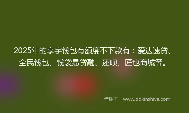 2025年的享宇钱包有额度不下款有：爱达速贷、全民钱包、钱袋易贷融、还呗、匠也商城等。