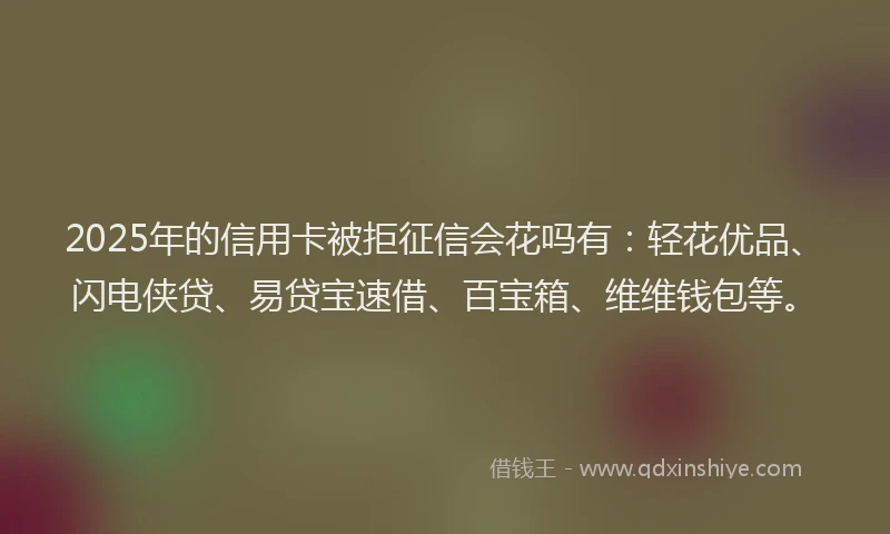 2025年的信用卡被拒征信会花吗有：轻花优品、闪电侠贷、易贷宝速借、百宝箱、维维钱包等。