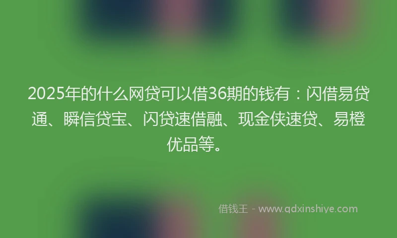 2025年的什么网贷可以借36期的钱有：闪借易贷通、瞬信贷宝、闪贷速借融、现金侠速贷、易橙优品等。