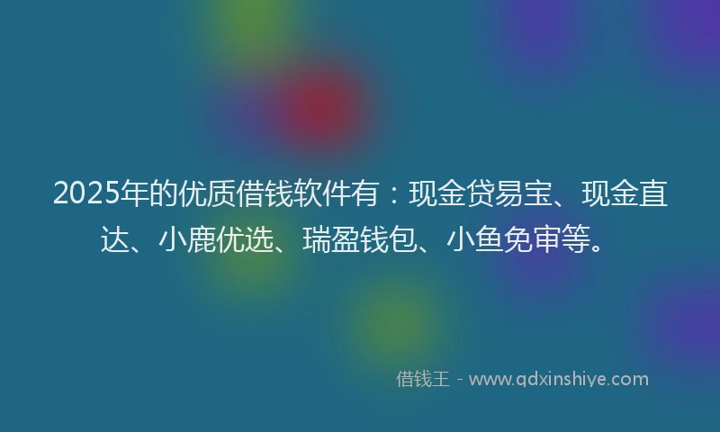2025年的优质借钱软件有：现金贷易宝、现金直达、小鹿优选、瑞盈钱包、小鱼免审等。