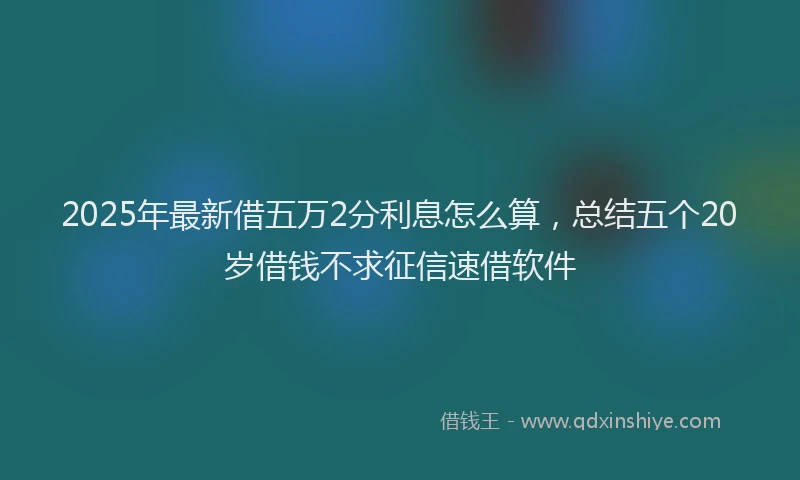 2025年最新借五万2分利息怎么算，总结五个20岁借钱不求征信速借软件