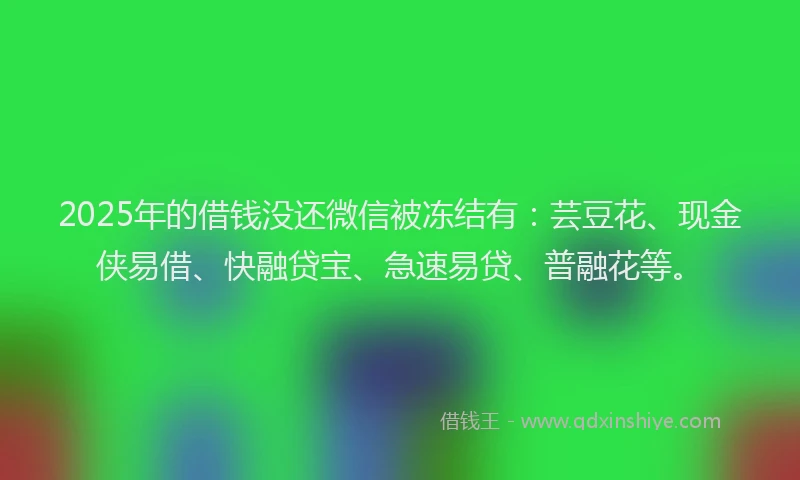 2025年的借钱没还微信被冻结有：芸豆花、现金侠易借、快融贷宝、急速易贷、普融花等。