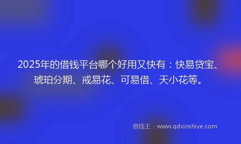 2025年的借钱平台哪个好用又快有：快易贷宝、琥珀分期、戒易花、可易借、天小花等。