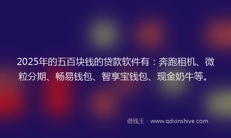 2025年的五百块钱的贷款软件有：奔跑租机、微粒分期、畅易钱包、智享宝钱包、现金奶牛等。