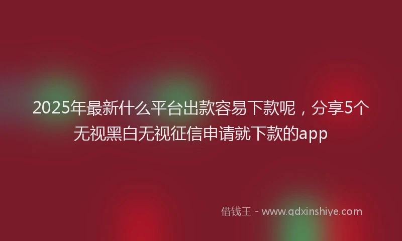 2025年最新什么平台出款容易下款呢，分享5个无视黑白无视征信申请就下款的app