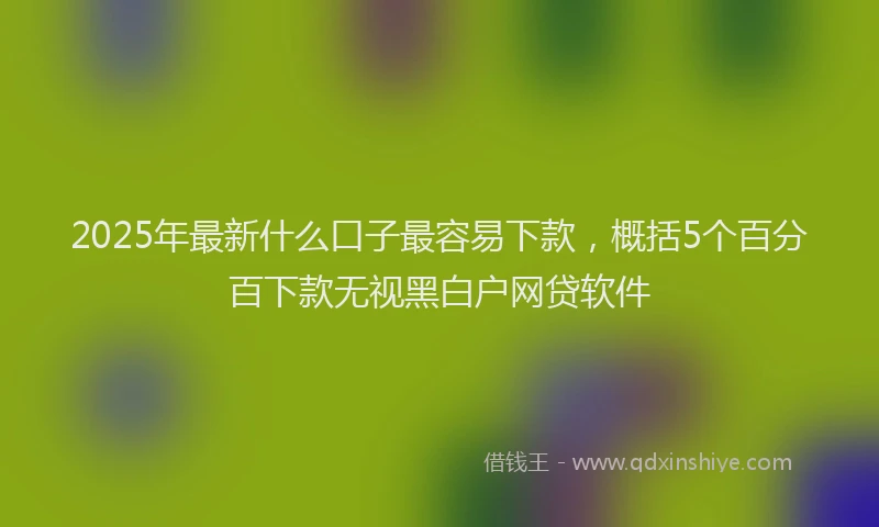 2025年最新什么口子最容易下款，概括5个百分百下款无视黑白户网贷软件