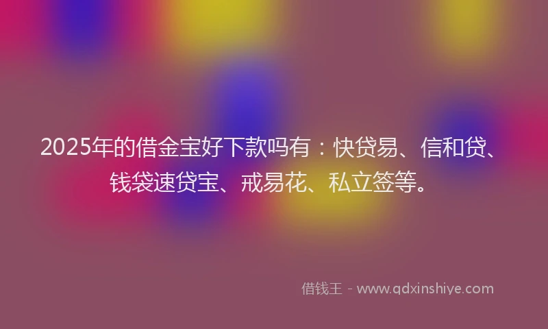 2025年的借金宝好下款吗有：快贷易、信和贷、钱袋速贷宝、戒易花、私立签等。